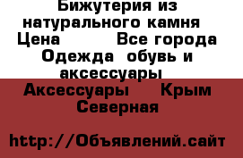 Бижутерия из натурального камня › Цена ­ 400 - Все города Одежда, обувь и аксессуары » Аксессуары   . Крым,Северная